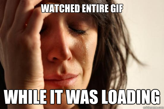 Watched entire gif while it was loading  First World Problems