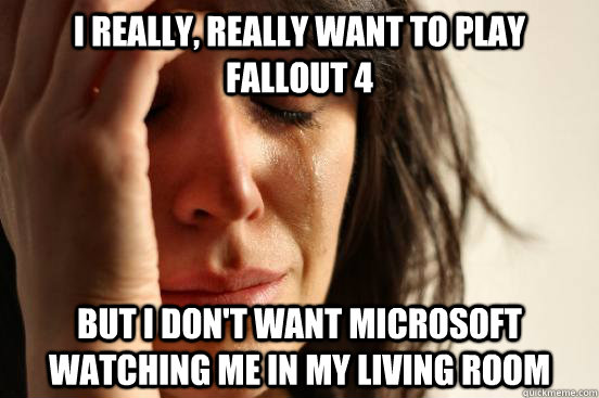 I really, really want to play Fallout 4 But I don't want microsoft watching me in my living room  First World Problems