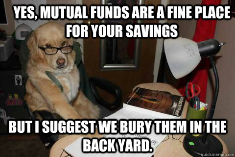 Yes, Mutual funds are a fine place for your savings but I suggest we bury them in the back yard. - Yes, Mutual funds are a fine place for your savings but I suggest we bury them in the back yard.  Misc