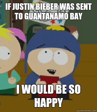 If Justin Bieber was sent to Guantanamo bay I would be so happy  Craig - I would be so happy