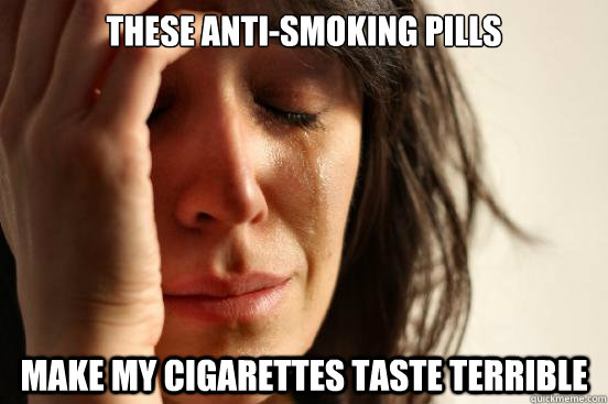 THESE ANTI-SMOKING PILLS MAKE MY CIGARETTES TASTE TERRIBLE  First World Problems