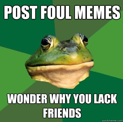 Post foul memes Wonder why you lack friends  Foul Bachelor Frog