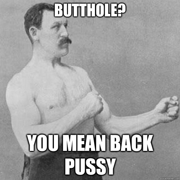 Butthole? you mean back pussy  overly manly man