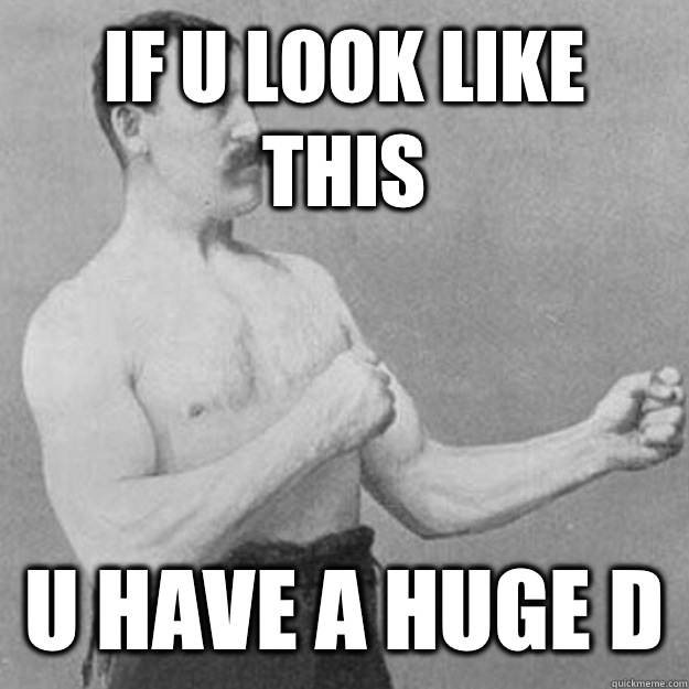 If u look like this U have a huge D  overly manly man