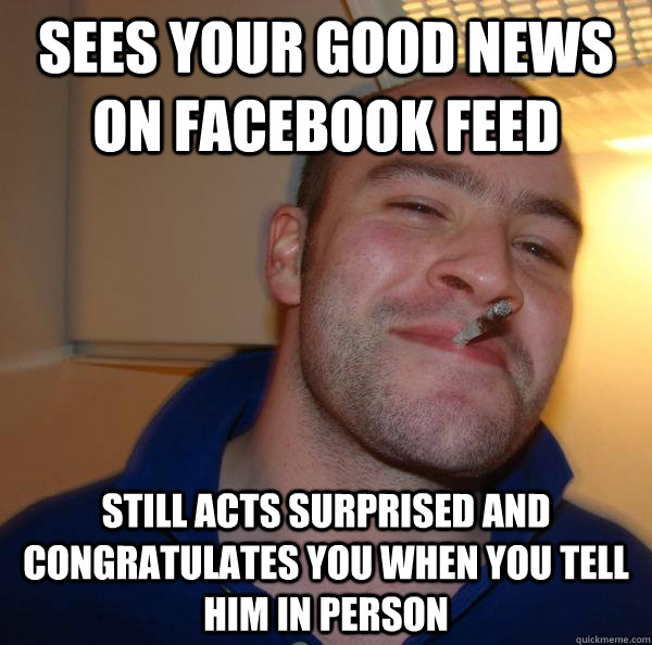 Sees your good news on facebook feed Still acts surprised and congratulates you when you tell him in person - Sees your good news on facebook feed Still acts surprised and congratulates you when you tell him in person  Misc