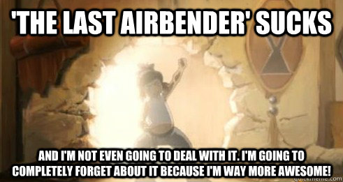 'The Last Airbender' sucks And I'm not even going to deal with it. I'm going to completely forget about it because I'm way more awesome!  