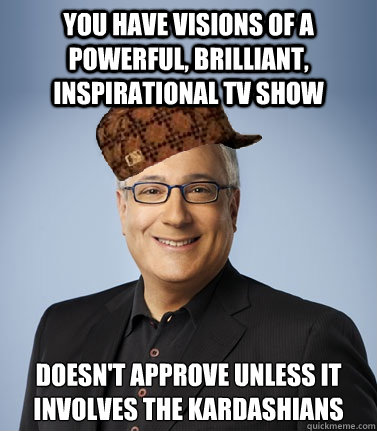 You have visions of a powerful, brilliant, inspirational TV show 
Doesn't approve unless it involves the Kardashians
 - You have visions of a powerful, brilliant, inspirational TV show 
Doesn't approve unless it involves the Kardashians
  Scumbag Executive
