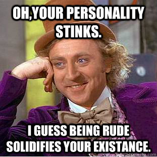 Oh,your personality stinks. I guess being rude solidifies your existance.  Creepy Wonka