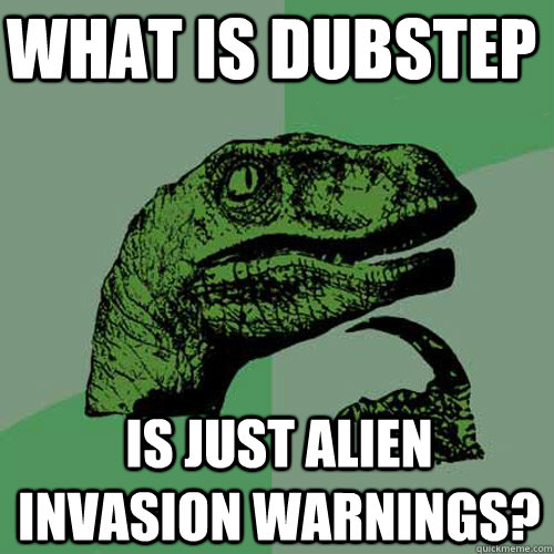 what is dubstep  is just alien invasion warnings?  Philosoraptor
