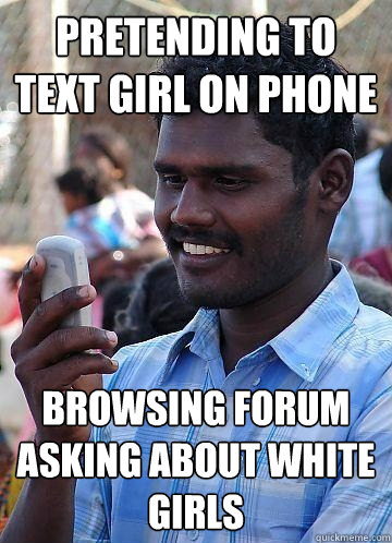 Pretending to text girl on phone Browsing forum asking about white girls   Indian Race Troll