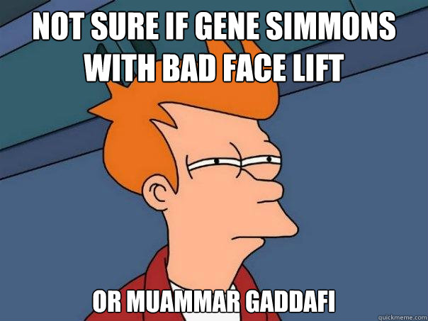 not sure if Gene Simmons with bad face lift Or Muammar Gaddafi  Futurama Fry