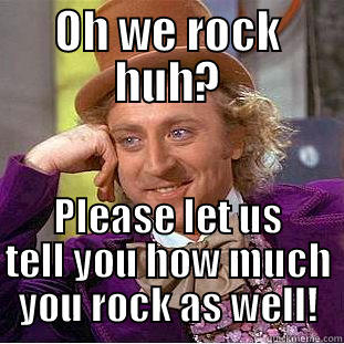 Oh we rock? - OH WE ROCK HUH? PLEASE LET US TELL YOU HOW MUCH YOU ROCK AS WELL! Condescending Wonka