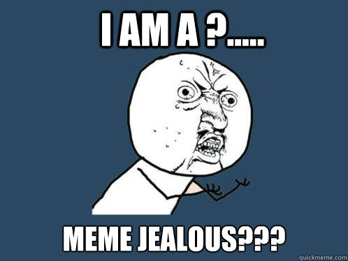 I am a ?..... MEME jealous???  Y U No