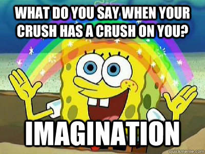 what do you say when your crush has a crush on you? imagination - what do you say when your crush has a crush on you? imagination  Imagination SpongeBob