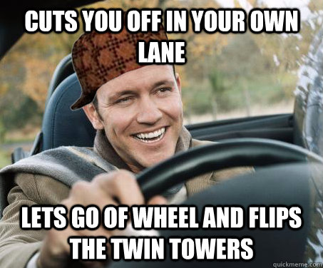 Cuts you off in your own lane lets go of wheel and flips the twin towers  SCUMBAG DRIVER