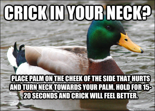 Crick in your neck? place palm on the cheek of the side that hurts and turn neck towards your palm. Hold for 15-20 seconds and crick will feel better.  Actual Advice Mallard