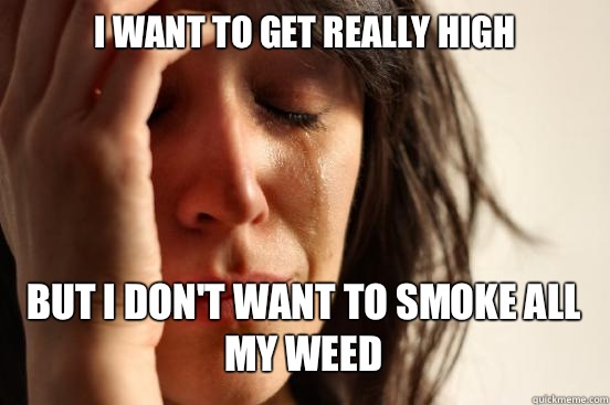 I want to get really high But I don't want to smoke all my weed   First World Problems