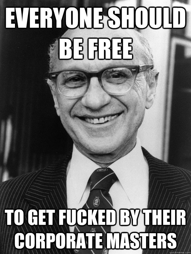 everyone should be free to get fucked by their corporate masters - everyone should be free to get fucked by their corporate masters  Milton Friedman