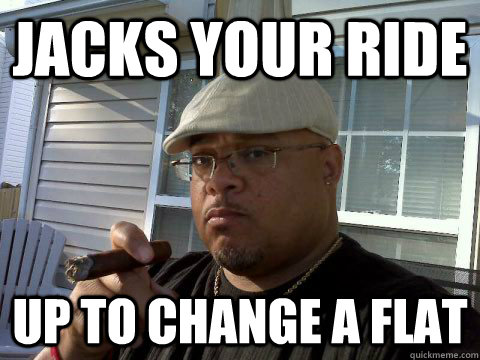 Jacks your ride up to change a flat  Ghetto Good Guy Greg