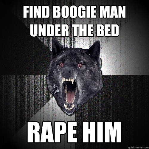 Find boogie man under the bed rape him  Insanity Wolf