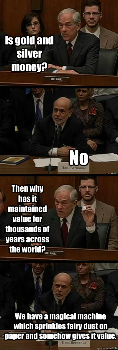 Is gold and silver money? No Then why has it maintained value for thousands of years across the world? We have a magical machine which sprinkles fairy dust on paper and somehow gives it value. - Is gold and silver money? No Then why has it maintained value for thousands of years across the world? We have a magical machine which sprinkles fairy dust on paper and somehow gives it value.  Ron Paul vs. Ben Bernanke