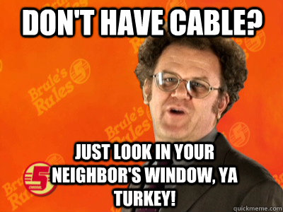 Don't have cable? Just look in your neighbor's window, ya turkey!  