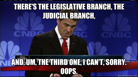 There's the legislative branch, the judicial branch, and, um, the third one, I can't, sorry. oops. - There's the legislative branch, the judicial branch, and, um, the third one, I can't, sorry. oops.  Rick Perry oops