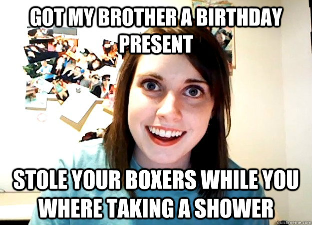 Got my brother a birthday present stole your boxers while you where taking a shower  Overly Attached Girlfriend