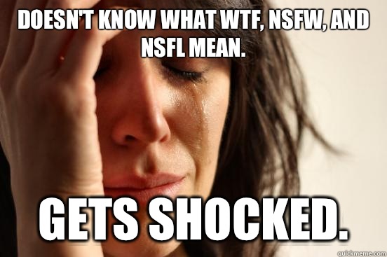 Doesn't know what WTF, NSFW, and NSFL mean. Gets shocked. - Doesn't know what WTF, NSFW, and NSFL mean. Gets shocked.  First World Problems