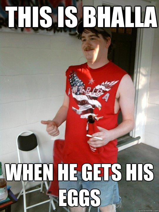 THIS IS BHALLA WHEN HE GETS HIS EGGS  Redneck Randal