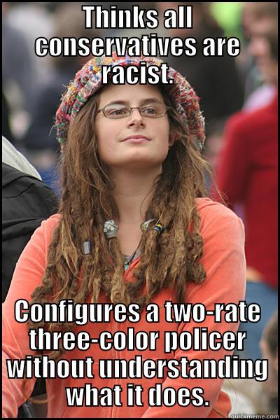 THINKS ALL CONSERVATIVES ARE RACIST. CONFIGURES A TWO-RATE THREE-COLOR POLICER WITHOUT UNDERSTANDING WHAT IT DOES. College Liberal