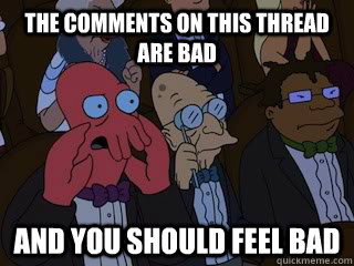 The comments on this thread are bad and you should feel bad  Bad Zoidberg
