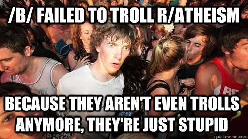 /b/ failed to troll r/atheism Because they aren't even trolls anymore, they're just stupid  Sudden Clarity Clarence