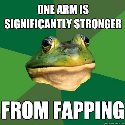 one arm is significantly stronger from fapping  Foul Bachelor Frog