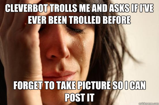 Cleverbot trolls me and asks if I've ever been trolled before Forget to take picture so I can post it  First World Problems