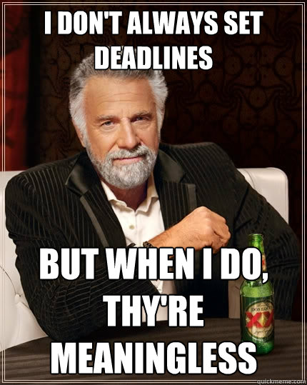 I don't always set deadlines But when I do, thy're meaningless - I don't always set deadlines But when I do, thy're meaningless  The Most Interesting Man In The World