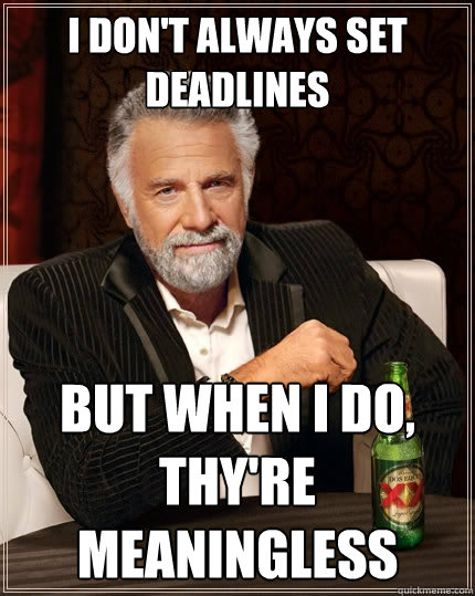 I don't always set deadlines But when I do, thy're meaningless  The Most Interesting Man In The World
