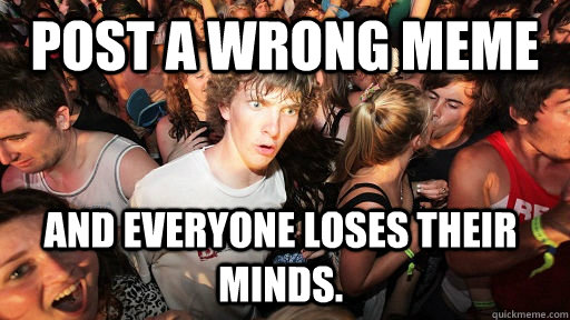 Post a wrong meme and everyone loses their minds.  Sudden Clarity Clarence