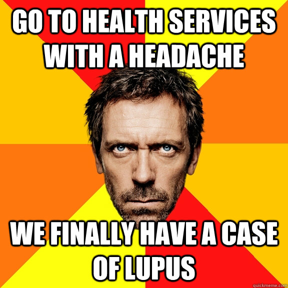 Go to Health Services with a headache WE FINALLY HAVE A CASE OF LUPUS  
