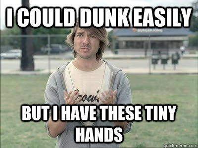 I could dunk easily  but i have these tiny hands  