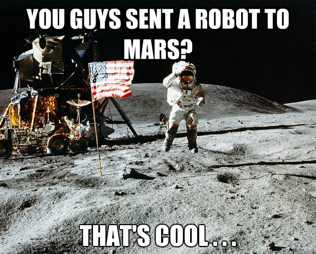 You guys sent a robot to mars? That's cool . . .  Unimpressed Astronaut