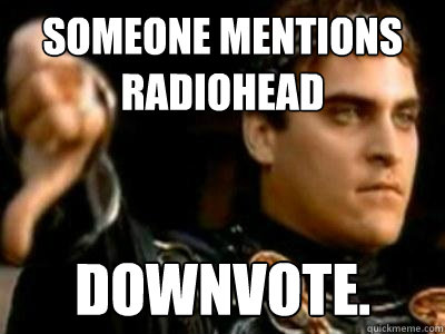 someone mentions radiohead downvote.  Downvoting Roman