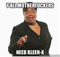 y'all motherfuckers need kleen-x  yall motherfuckers need fiber