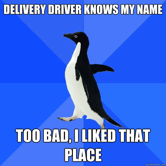 Delivery driver knows my name Too bad, I liked that place  Socially Awkward Penguin