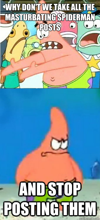 Why don't we take all the Masturbating Spiderman posts  And stop posting them  Tired of it Patrick