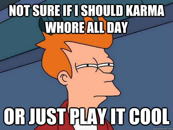 Not sure if I should karma whore all day or just play it cool - Not sure if I should karma whore all day or just play it cool  Futurama Fry