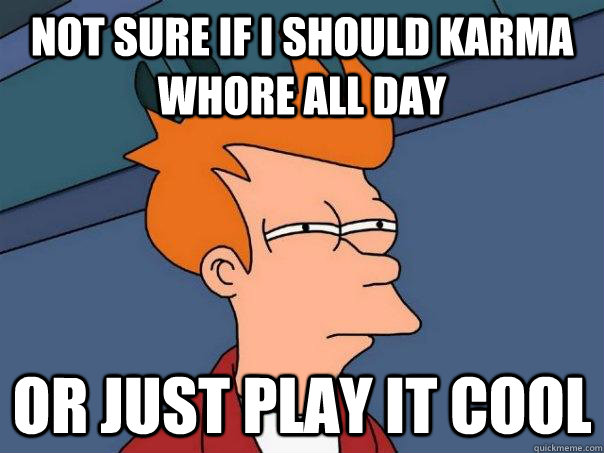 Not sure if I should karma whore all day or just play it cool  Futurama Fry