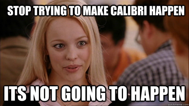 Stop trying to make Calibri Happen Its not going to happen  Mean Girls Carleton
