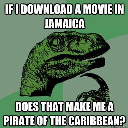 If I download a movie in jamaica does that make me a pirate of the caribbean? - If I download a movie in jamaica does that make me a pirate of the caribbean?  Philosoraptor