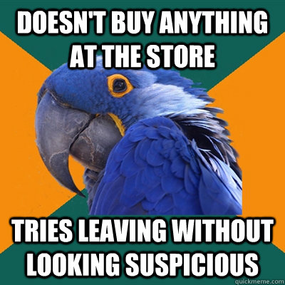 Doesn't buy anything at the store Tries leaving without looking suspicious   Paranoid Parrot